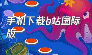 手机下载b站国际版（b站中文免费版app下载）