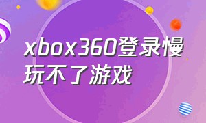 xbox360登录慢玩不了游戏