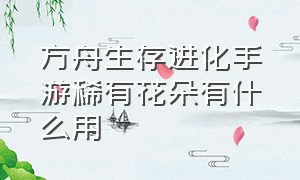 方舟生存进化手游稀有花朵有什么用（方舟生存进化手游怎么找稀有花朵）