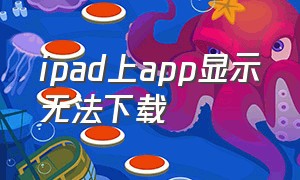 ipad上app显示无法下载（ipad下载的app在界面上找不到）