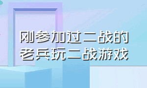 刚参加过二战的老兵玩二战游戏（参加过二战的老爷爷玩二战游戏）