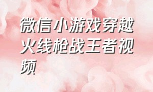 微信小游戏穿越火线枪战王者视频