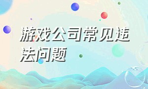 游戏公司常见违法问题