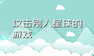 攻击别人星球的游戏（攻击星球游戏）