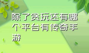 除了贪玩还有哪个平台有传奇手游