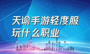 天谕手游轻度服玩什么职业