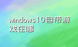 windows10自带游戏在哪