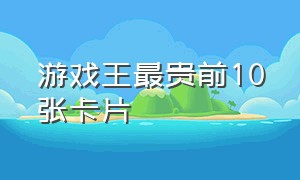 游戏王最贵前10张卡片（游戏王最贵前10张卡片多少钱）