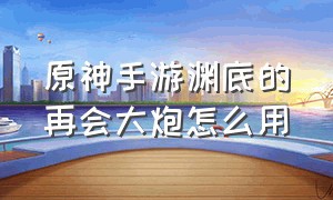 原神手游渊底的再会大炮怎么用（原神手游西福斯的月光获取方法）