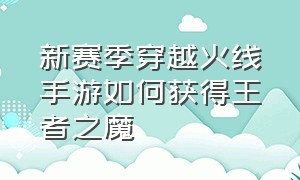 新赛季穿越火线手游如何获得王者之魔