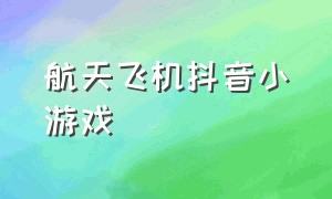 航天飞机抖音小游戏（航天飞机抖音小游戏叫什么）