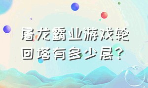 屠龙霸业游戏轮回塔有多少层?（屠龙霸业天书无限爆游戏攻略）