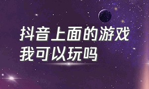 抖音上面的游戏我可以玩吗