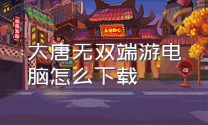 大唐无双端游电脑怎么下载