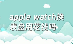 apple watch换表盘用花钱吗