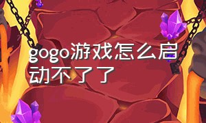 gogo游戏怎么启动不了了（gogo游戏怎么打不开）