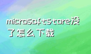 microsoftstore没了怎么下载