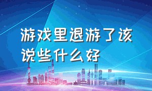 游戏里退游了该说些什么好