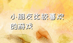 小朋友比较喜欢的游戏（大点儿童喜欢玩的游戏）