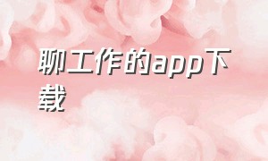 聊工作的app下载（工作聊天软件app前十名）