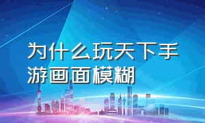 为什么玩天下手游画面模糊（天下手游用平板玩为啥花屏）