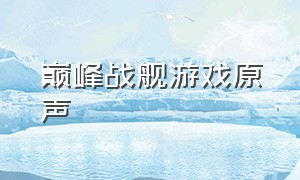 巅峰战舰游戏原声（巅峰战舰游戏的背景音乐）