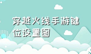 穿越火线手游键位设置图（穿越火线手游键位怎么调最好）