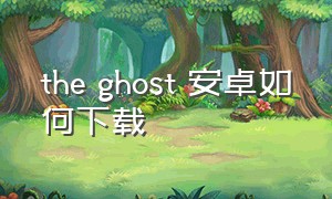 the ghost 安卓如何下载