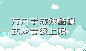 方舟手游残酷模式龙等级上限