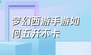 梦幻西游手游如何五开不卡（梦幻西游手游如何五开不卡顿 贴吧）