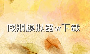 假期模拟器vr下载（vr工作模拟器中文版下载）