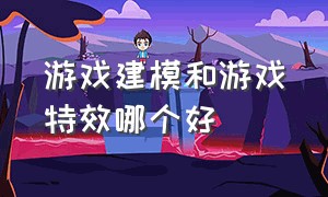 游戏建模和游戏特效哪个好