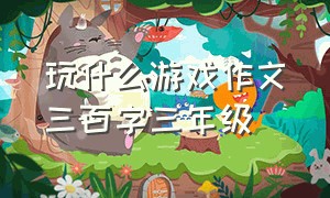 玩什么游戏作文三百字三年级