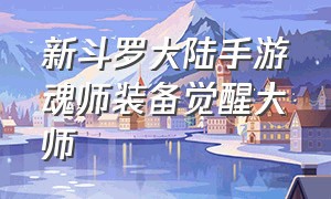 新斗罗大陆手游魂师装备觉醒大师