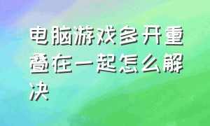 电脑游戏多开重叠在一起怎么解决