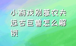 小游戏别惹农夫远古巨兽怎么解锁