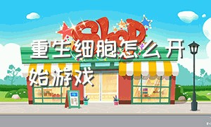 重生细胞怎么开始游戏（重生细胞怎么玩完整版）