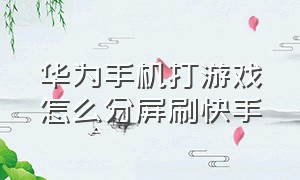 华为手机打游戏怎么分屏刷快手