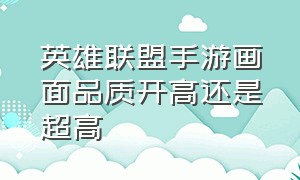 英雄联盟手游画面品质开高还是超高