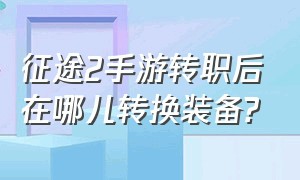 征途2手游转职后在哪儿转换装备?