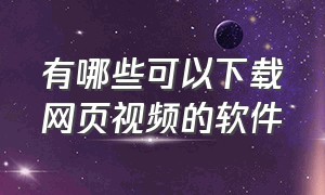 有哪些可以下载网页视频的软件（有哪些可以下载网页视频的软件啊）