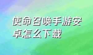 使命召唤手游安卓怎么下载（使命召唤手游满神话账号免费）