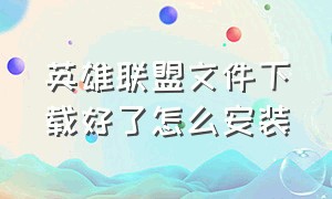 英雄联盟文件下载好了怎么安装