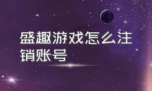 盛趣游戏怎么注销账号