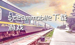 steammobile下载游戏（steammobile如何下载游戏）