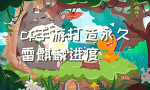 cf手游打造永久雷麒麟进度（cf手游火麒麟怎么拿到永久的）