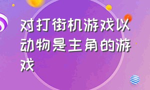 对打街机游戏以动物是主角的游戏