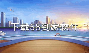 下载58到家软件（下载58到家软件安全吗）