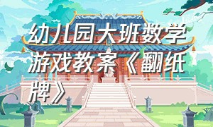 幼儿园大班数学游戏教案《翻纸牌》（幼儿园大班数学纸牌游戏教学视频）