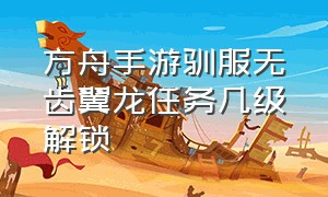 方舟手游驯服无齿翼龙任务几级解锁